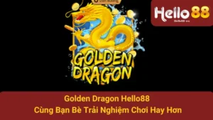 Golden Dragon Hello88 - Cùng Bạn Bè Trải Nghiệm Chơi Hay Hơn