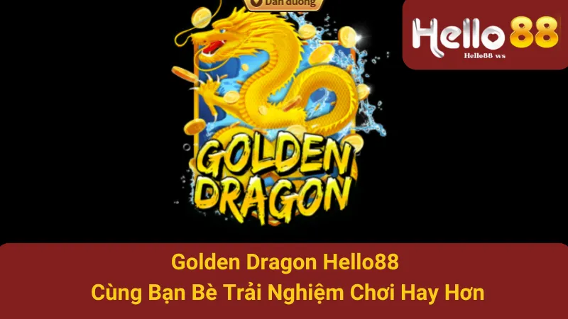Golden Dragon Hello88 - Cùng Bạn Bè Trải Nghiệm Chơi Hay Hơn